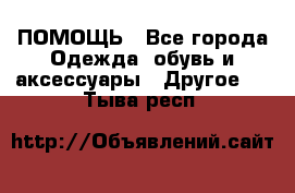 ПОМОЩЬ - Все города Одежда, обувь и аксессуары » Другое   . Тыва респ.